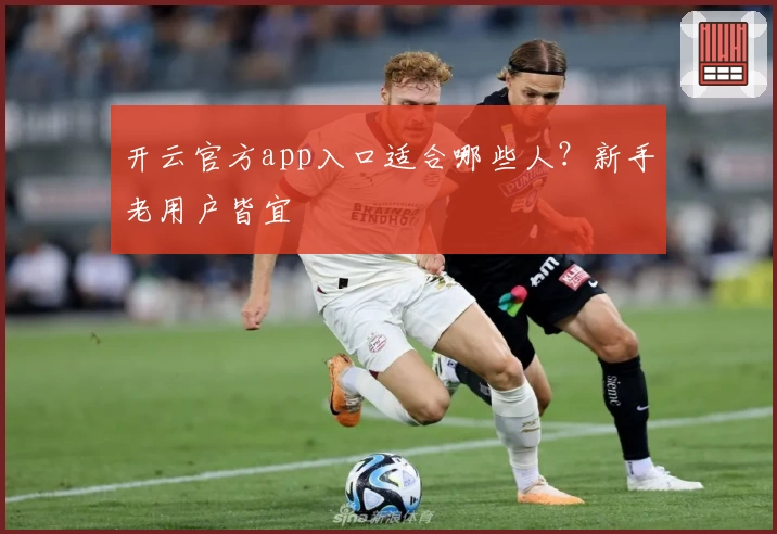 开云官方app入口适合哪些人?新手老用户皆宜