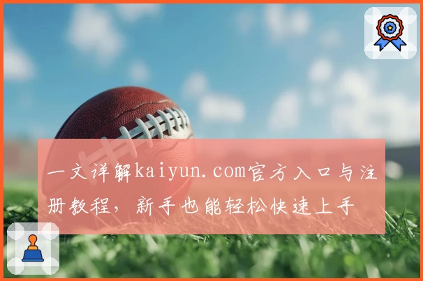 一文详解kaiyun.com官方入口与注册教程，新手也能轻松快速上手