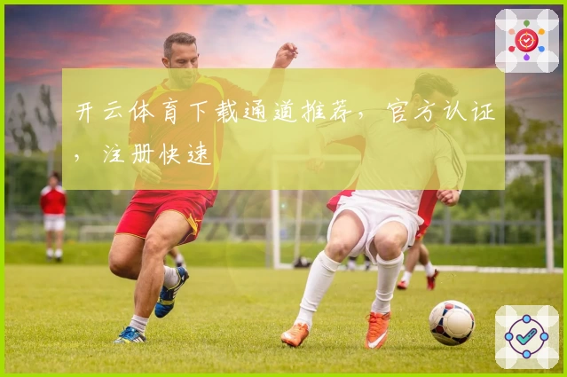 开云体育下载通道推荐，官方认证，注册快速
