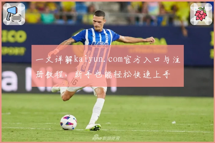 一文详解kaiyun.com官方入口与注册教程，新手也能轻松快速上手