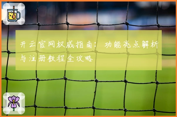 开云官网权威指南：功能亮点解析与注册教程全攻略