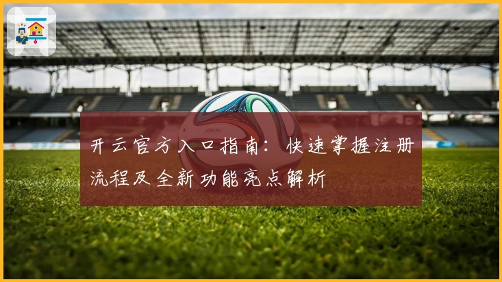 开云官方入口指南：快速掌握注册流程及全新功能亮点解析
