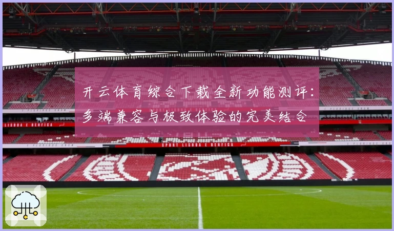 开云体育综合下载全新功能测评：多端兼容与极致体验的完美结合