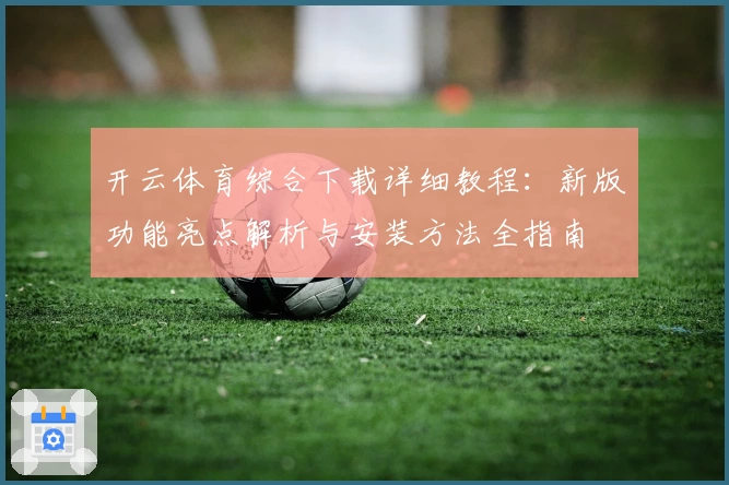 开云体育综合下载详细教程：新版功能亮点解析与安装方法全指南
