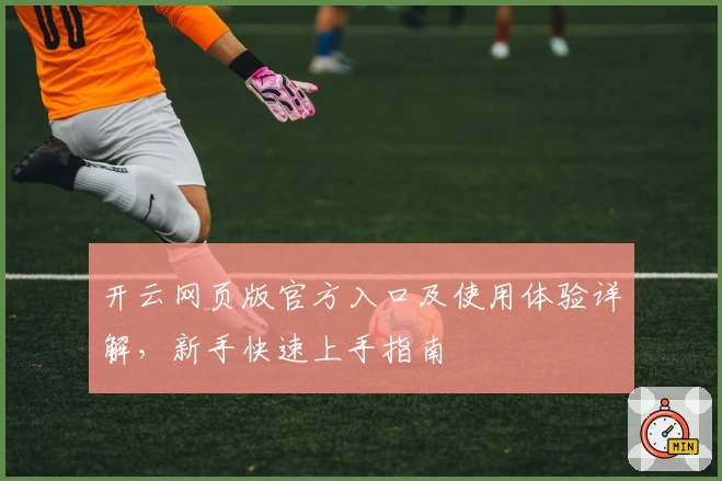 开云网页版官方入口及使用体验详解，新手快速上手指南