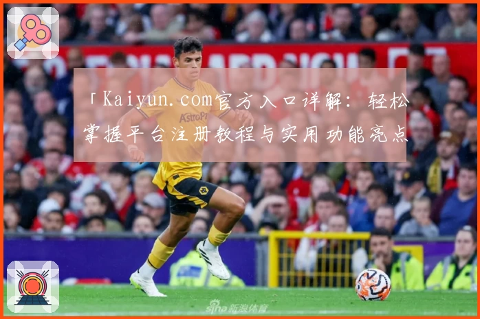 「Kaiyun.com官方入口详解：轻松掌握平台注册教程与实用功能亮点」