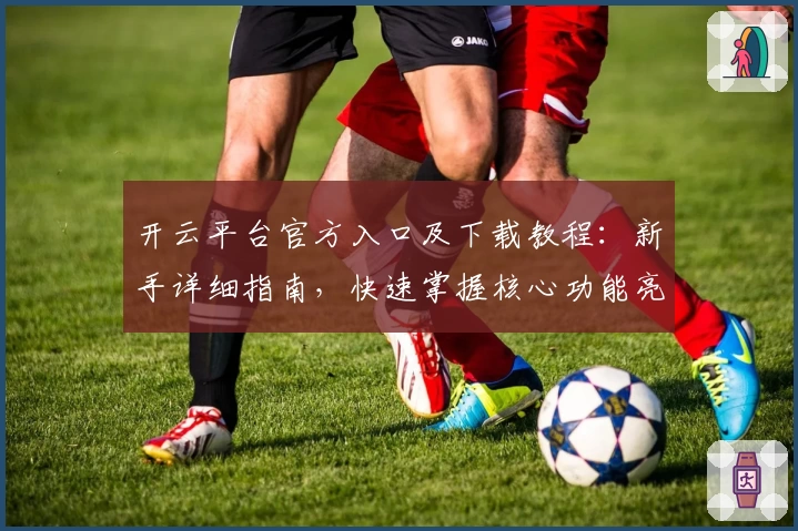 开云平台官方入口及下载教程：新手详细指南，快速掌握核心功能亮点