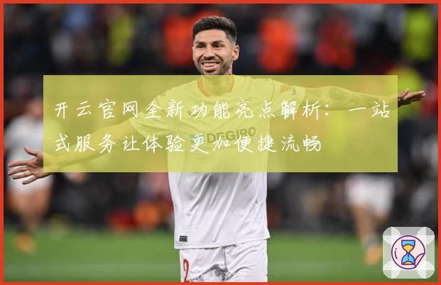 开云官网全新功能亮点解析：一站式服务让体验更加便捷流畅
