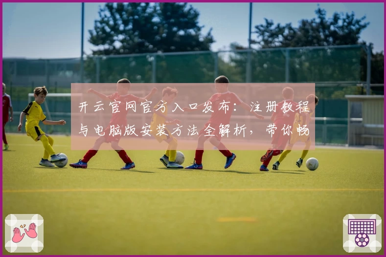 开云官网官方入口发布：注册教程与电脑版安装方法全解析，带你畅享全新功能亮点