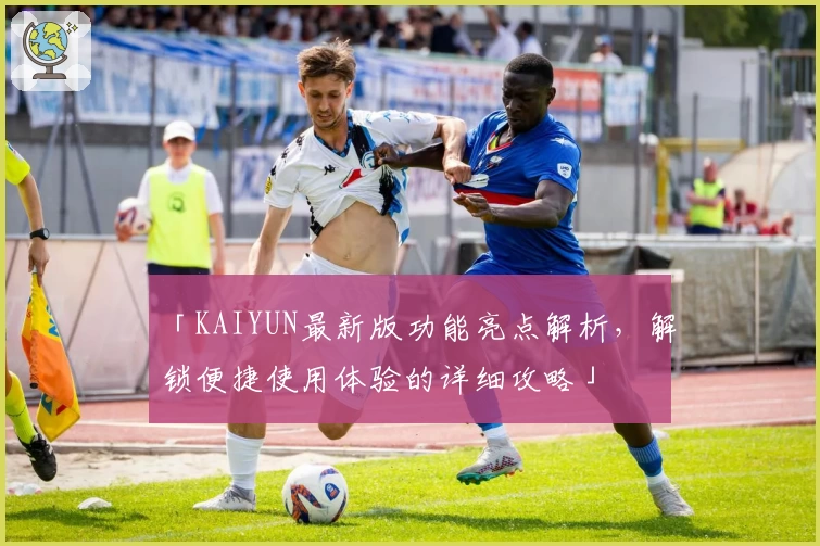 「KAIYUN最新版功能亮点解析，解锁便捷使用体验的详细攻略」