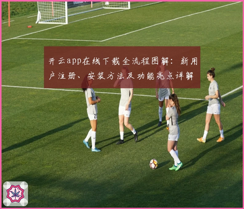开云app在线下载全流程图解:新用户注册、安装方法及功能亮点详解